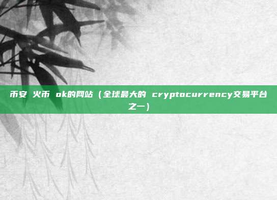 币安 火币 ok的网站（全球最大的 cryptocurrency交易平台之一）