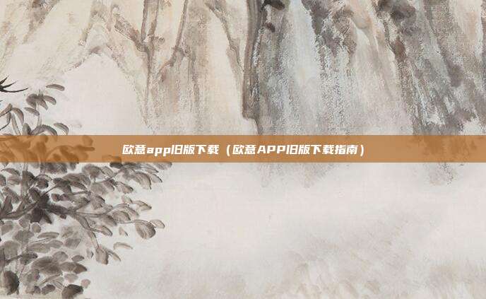 欧意app旧版下载（欧意APP旧版下载指南）