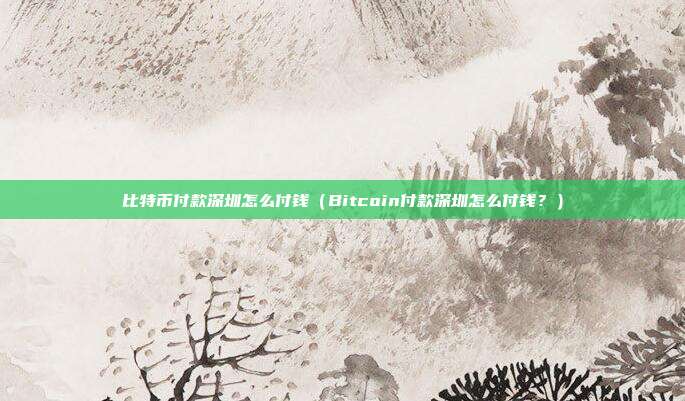 比特币付款深圳怎么付钱（Bitcoin付款深圳怎么付钱？）