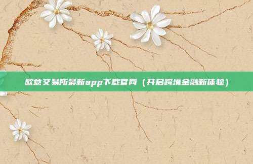 欧意交易所最新app下载官网（开启跨境金融新体验）