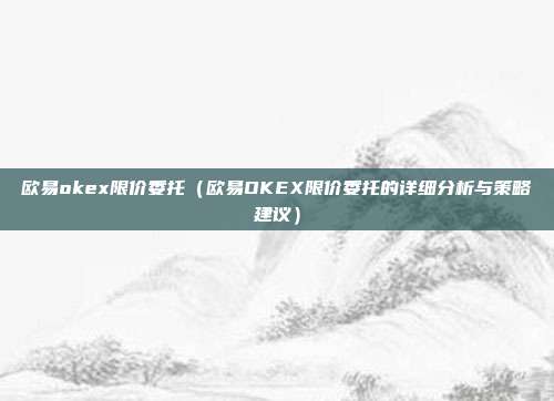 欧易okex限价委托（欧易OKEX限价委托的详细分析与策略建议）