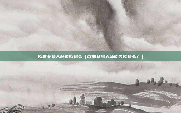 欧意交易大陆能欧易么（欧意交易大陆能否欧易么？）