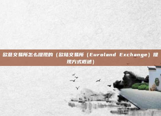 欧意交易所怎么提现的（欧陆交易所（Euroland Exchange）提现方式概述）