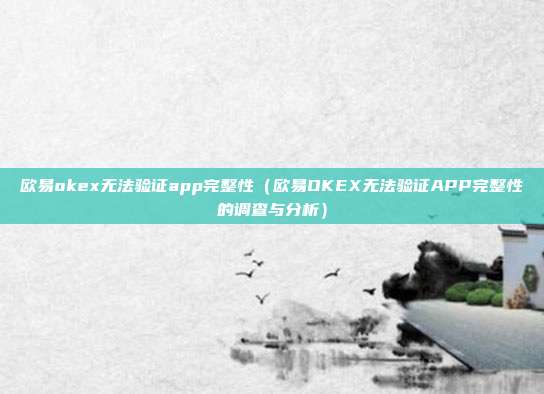 欧易okex无法验证app完整性（欧易OKEX无法验证APP完整性的调查与分析）