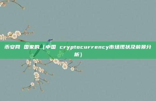 币安网 国家的（中国 cryptocurrency市场现状及前景分析）