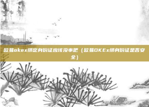 欧易okex绑定身份证应该没事吧（欧易OKEx绑身份证是否安全）