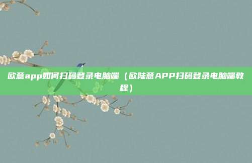 欧意app如何扫码登录电脑端（欧陆意APP扫码登录电脑端教程）