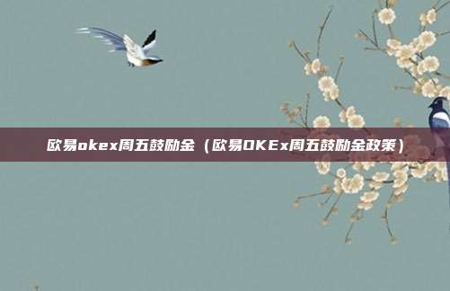 欧易okex周五鼓励金（欧易OKEx周五鼓励金政策）