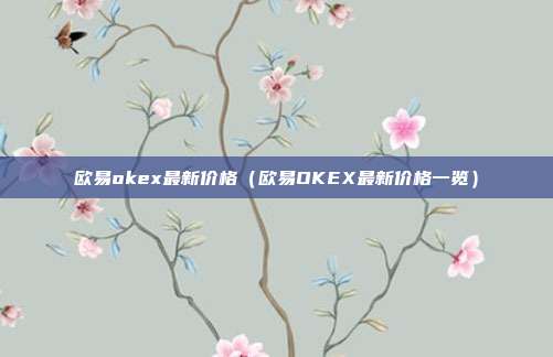 欧易okex最新价格（欧易OKEX最新价格一览）