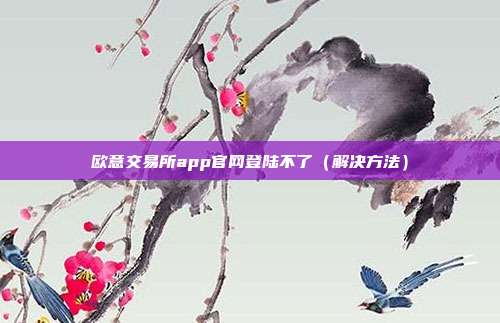 欧意交易所app官网登陆不了（解决方法）