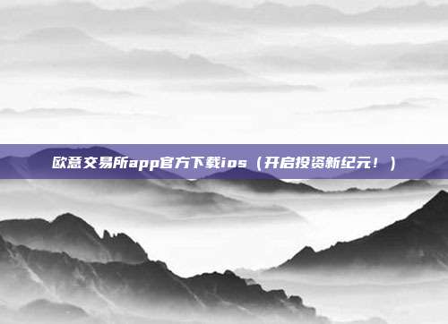 欧意交易所app官方下载ios（开启投资新纪元！）