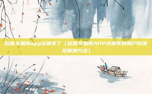 欧意交易所app注册不了（欧意交易所APP注册失败用户反馈及解决方法）