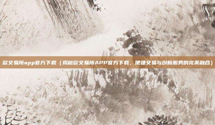 欧交易所app官方下载（揭秘欧交易所APP官方下载，便捷交易与创新服务的完美融合）