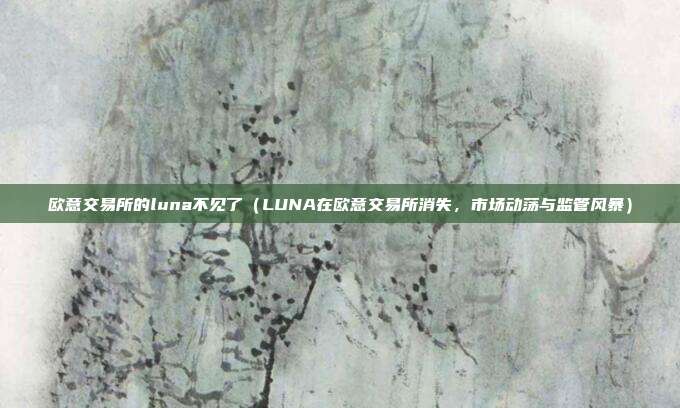 欧意交易所的luna不见了（LUNA在欧意交易所消失，市场动荡与监管风暴）