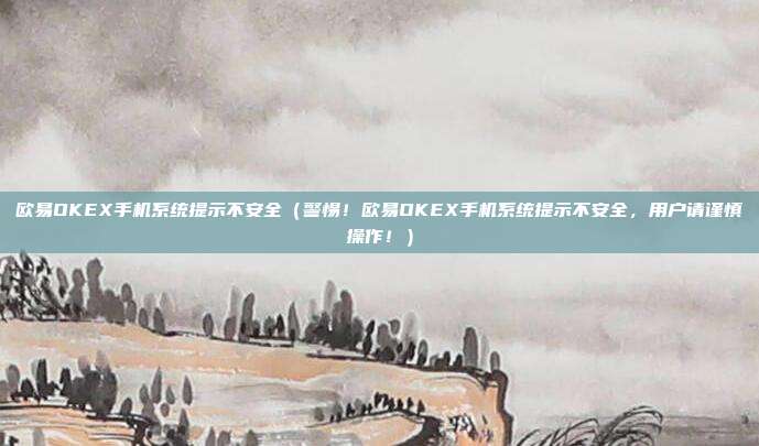 欧易OKEX手机系统提示不安全（警惕！欧易OKEX手机系统提示不安全，用户请谨慎操作！）