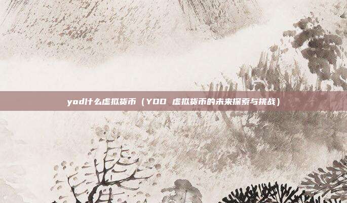 yod什么虚拟货币（YOD 虚拟货币的未来探索与挑战）