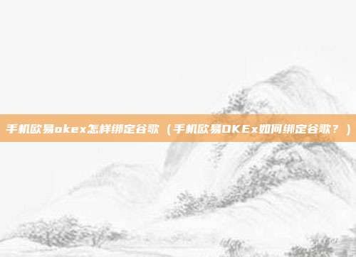 手机欧易okex怎样绑定谷歌（手机欧易OKEx如何绑定谷歌？）