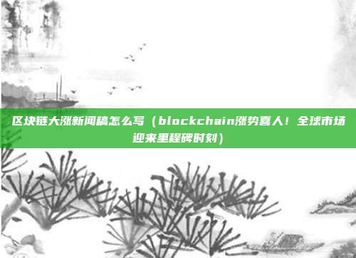 区块链大涨新闻稿怎么写（blockchain涨势喜人！全球市场迎来里程碑时刻）