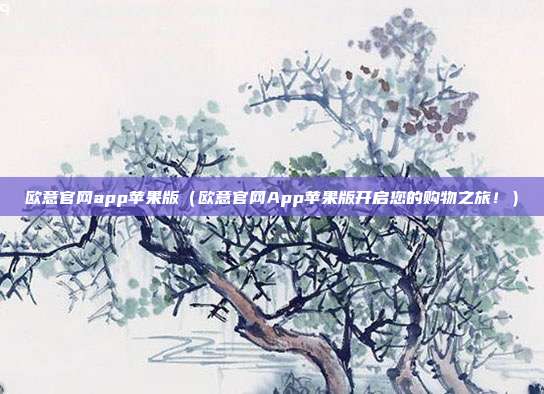 欧意官网app苹果版（欧意官网App苹果版开启您的购物之旅！）