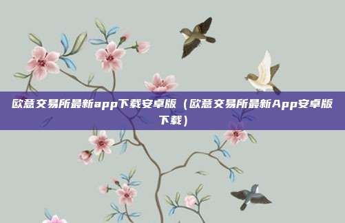 欧意交易所最新app下载安卓版（欧意交易所最新App安卓版下载）