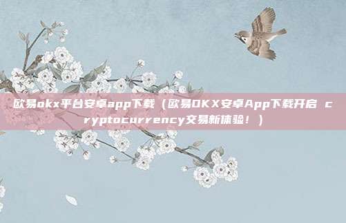 欧易okx平台安卓app下载（欧易OKX安卓App下载开启 cryptocurrency交易新体验！）