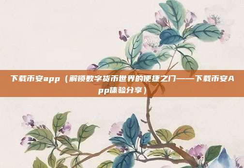 下载币安app（解锁数字货币世界的便捷之门——下载币安App体验分享）