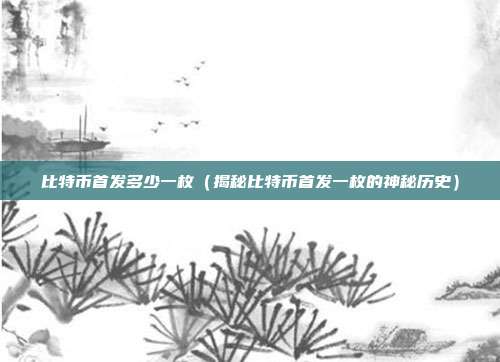 比特币首发多少一枚（揭秘比特币首发一枚的神秘历史）