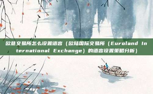 欧意交易所怎么设置语言（欧陆国际交易所（Euroland International Exchange）的语言设置策略分析）