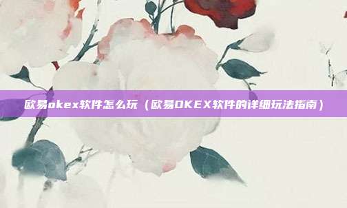 欧易okex软件怎么玩（欧易OKEX软件的详细玩法指南）