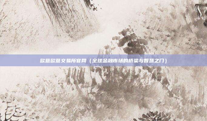 欧意欧意交易所官网（全球金融市场的桥梁与智慧之门）