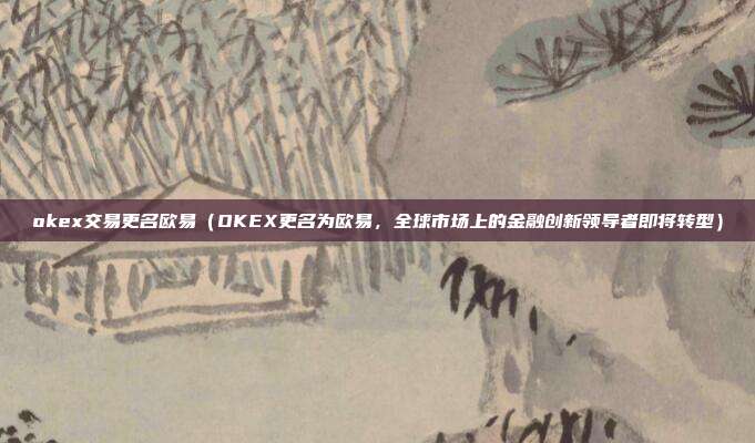 okex交易更名欧易（OKEX更名为欧易，全球市场上的金融创新领导者即将转型）