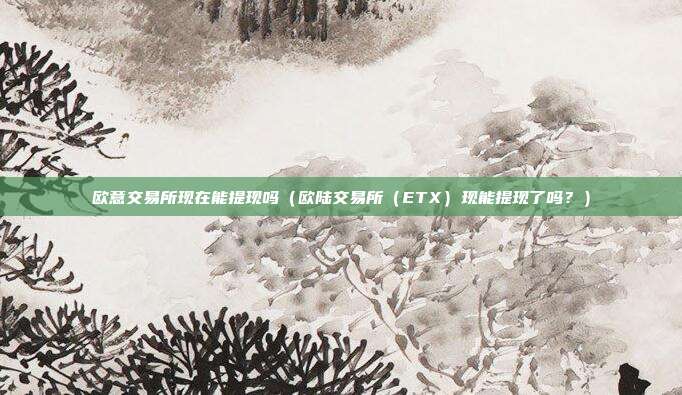 欧意交易所现在能提现吗（欧陆交易所（ETX）现能提现了吗？）