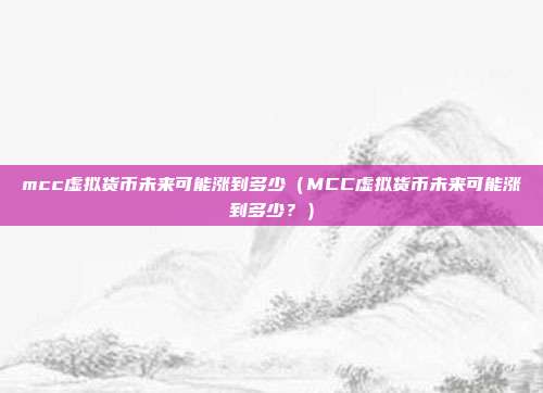 mcc虚拟货币未来可能涨到多少（MCC虚拟货币未来可能涨到多少？）