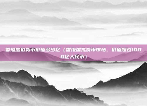 香港虚拟货币价值多少亿（香港虚拟货币市场，价值超过1000亿人民币）