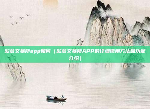 欧意交易所app如何（欧意交易所APP的详细使用方法和功能介绍）