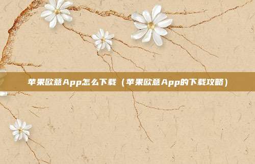 苹果欧意App怎么下载（苹果欧意App的下载攻略）