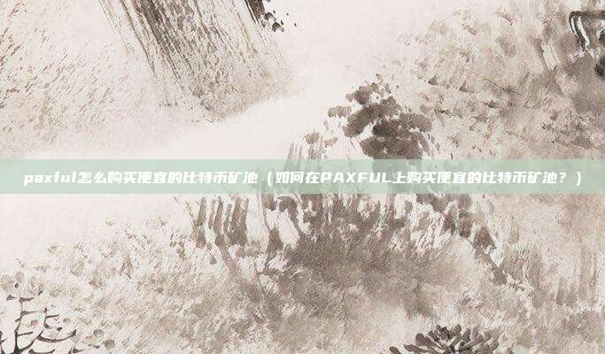 paxful怎么购买便宜的比特币矿池（如何在PAXFUL上购买便宜的比特币矿池？）