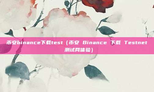 币安binance下载test（币安 Binance 下载 Testnet 测试网体验）