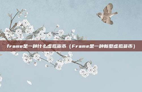 frame是一种什么虚拟货币（Frame是一种新型虚拟货币）