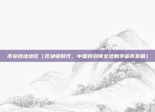 币安合法地区（区块链时代，中国将引领全球数字货币发展）