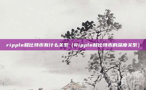 ripple和比特币有什么关系（Ripple和比特币的深度关系）