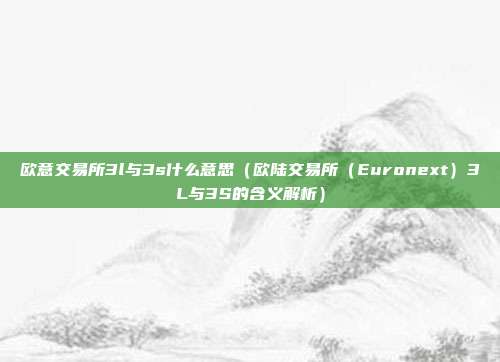 欧意交易所3l与3s什么意思（欧陆交易所（Euronext）3L与3S的含义解析）