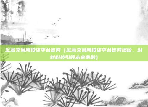 欧意交易所投资平台官网（欧意交易所投资平台官网揭秘，创新科技引领未来金融）