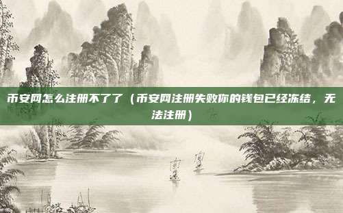 币安网怎么注册不了了（币安网注册失败你的钱包已经冻结，无法注册）