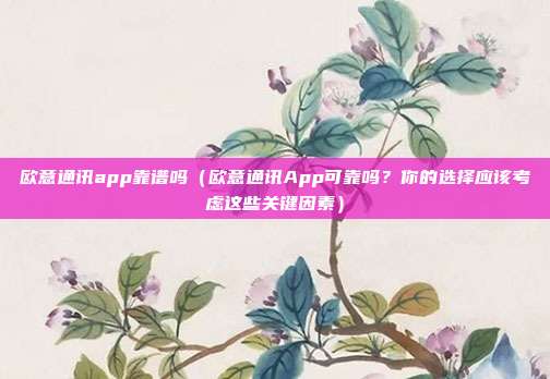 欧意通讯app靠谱吗（欧意通讯App可靠吗？你的选择应该考虑这些关键因素）