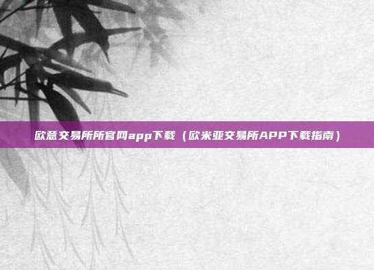 欧意交易所所官网app下载（欧米亚交易所APP下载指南）