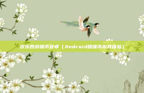 欢乐西游推币安卓（Android版推币游戏体验）