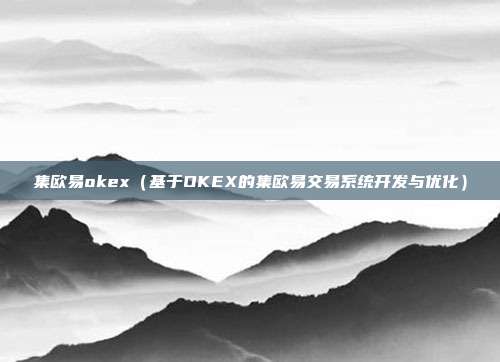 集欧易okex（基于OKEX的集欧易交易系统开发与优化）