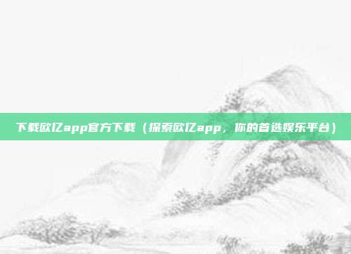 下载欧亿app官方下载（探索欧亿app，你的首选娱乐平台）