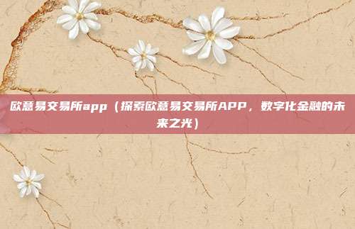 欧意易交易所app（探索欧意易交易所APP，数字化金融的未来之光）